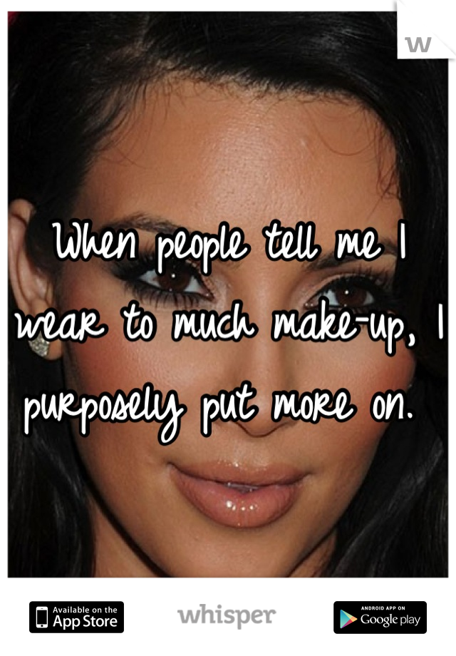 When people tell me I wear to much make-up, I purposely put more on. 