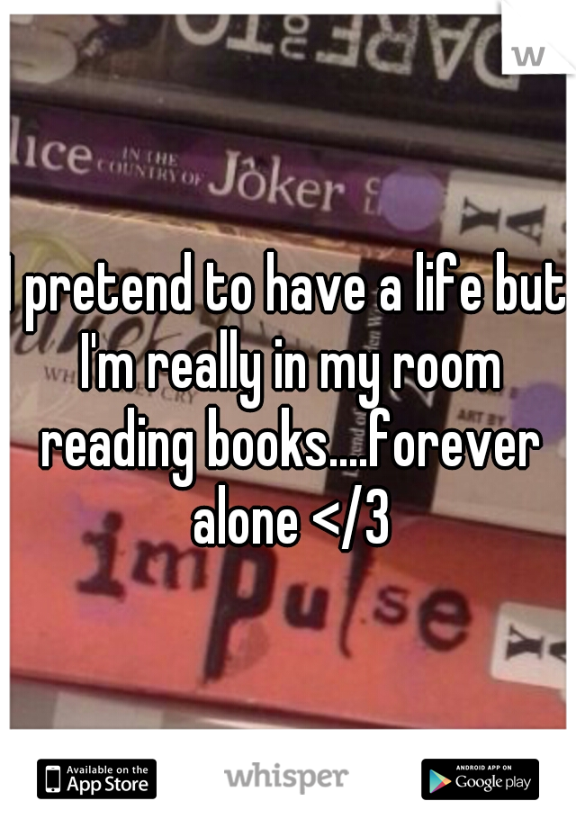 I pretend to have a life but I'm really in my room reading books....forever alone </3