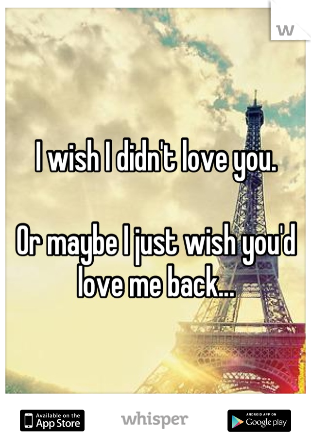I wish I didn't love you. 

Or maybe I just wish you'd love me back...