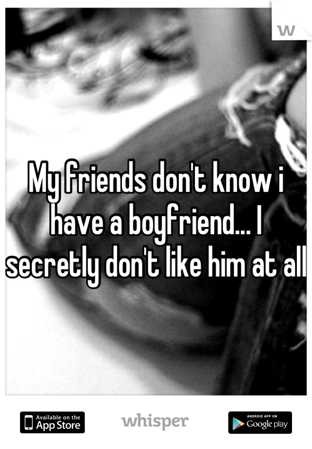 My friends don't know i have a boyfriend... I secretly don't like him at all