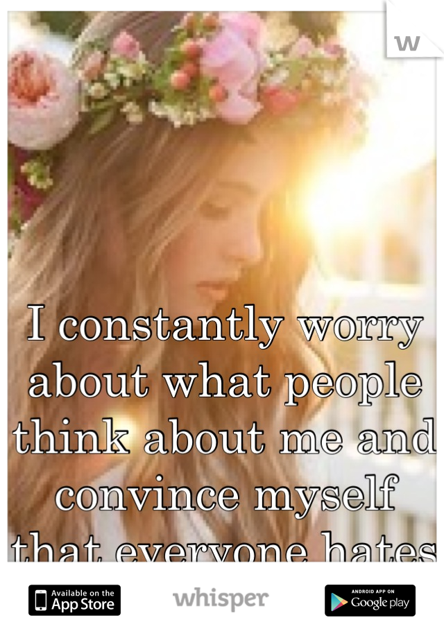 I constantly worry about what people think about me and convince myself that everyone hates me.