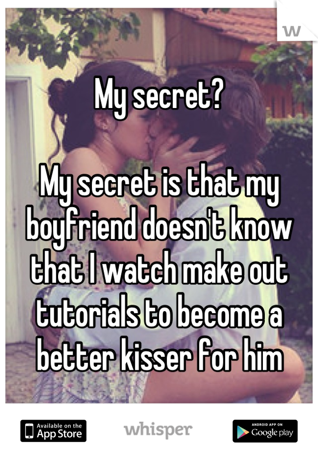 My secret?

My secret is that my boyfriend doesn't know that I watch make out tutorials to become a better kisser for him