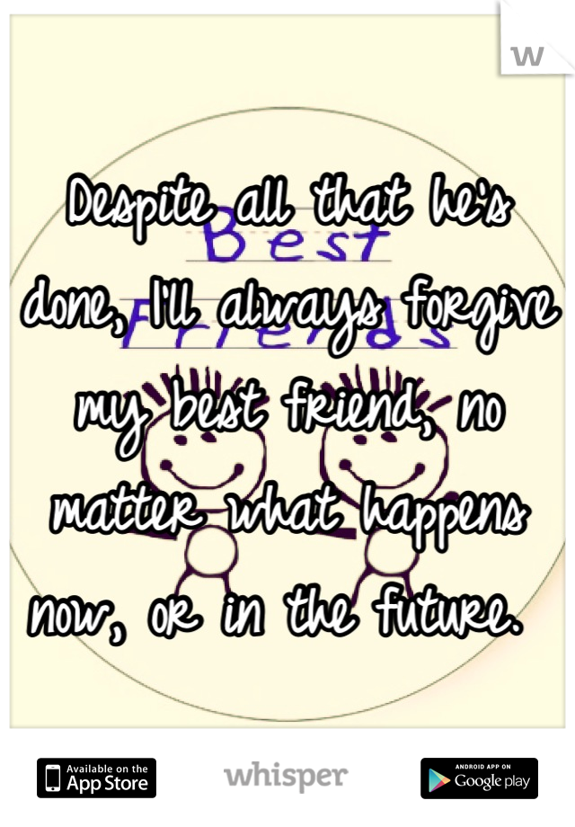 Despite all that he's done, I'll always forgive my best friend, no matter what happens now, or in the future. 