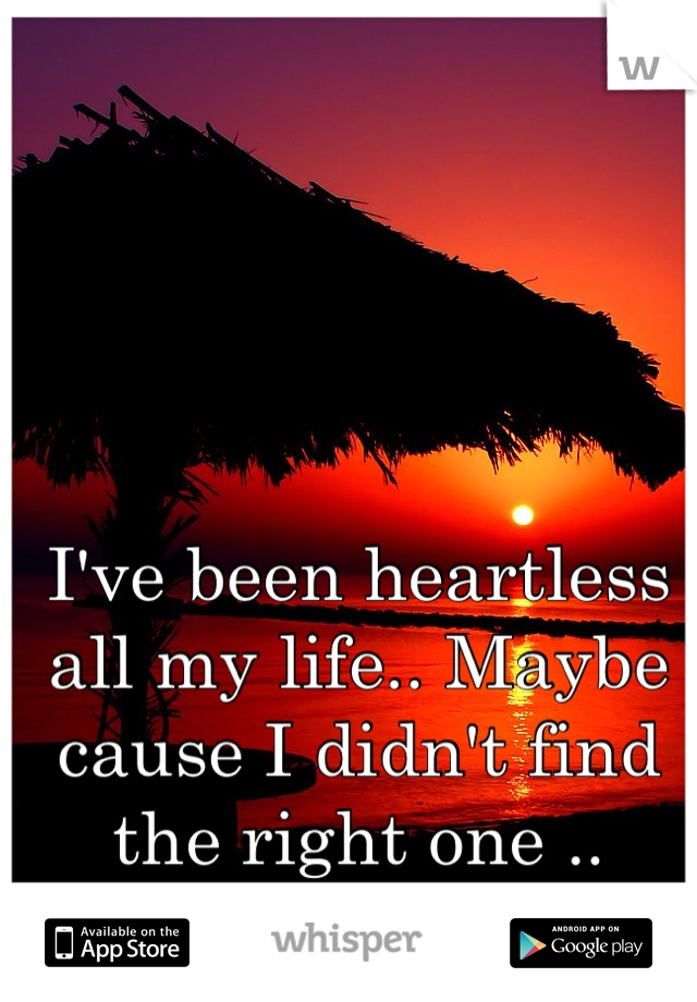 I've been heartless all my life.. Maybe cause I didn't find the right one ..