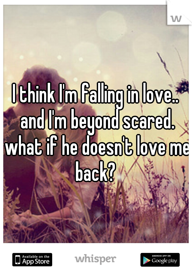 I think I'm falling in love.. and I'm beyond scared. what if he doesn't love me back? 