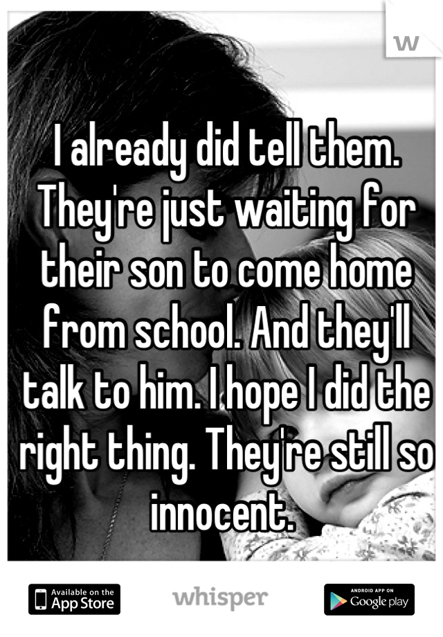 I already did tell them. They're just waiting for their son to come home from school. And they'll talk to him. I hope I did the right thing. They're still so innocent. 