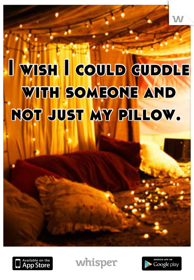 I wish I could cuddle with someone and not just my pillow. 