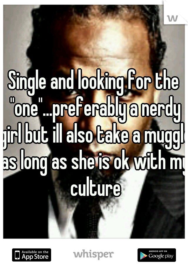 Single and looking for the "one"...preferably a nerdy girl but ill also take a muggle as long as she is ok with my culture