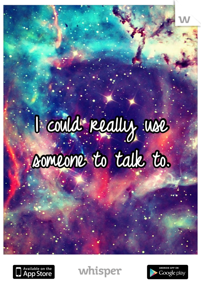 I could really use someone to talk to.