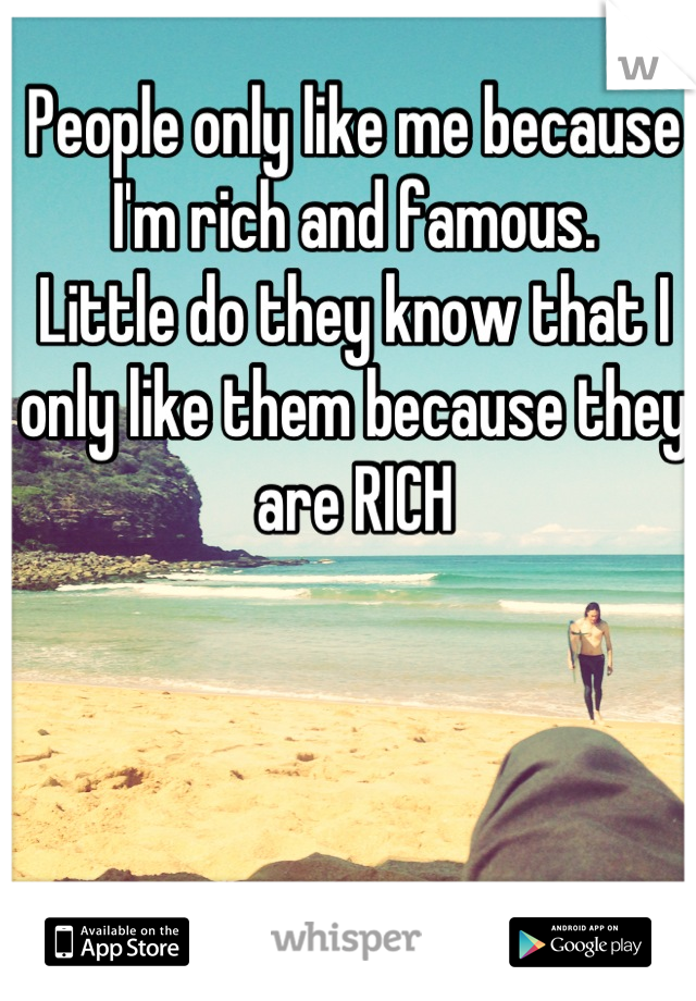 People only like me because I'm rich and famous. 
Little do they know that I only like them because they are RICH