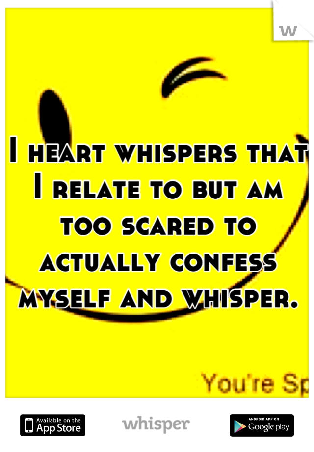 I heart whispers that I relate to but am too scared to actually confess myself and whisper.