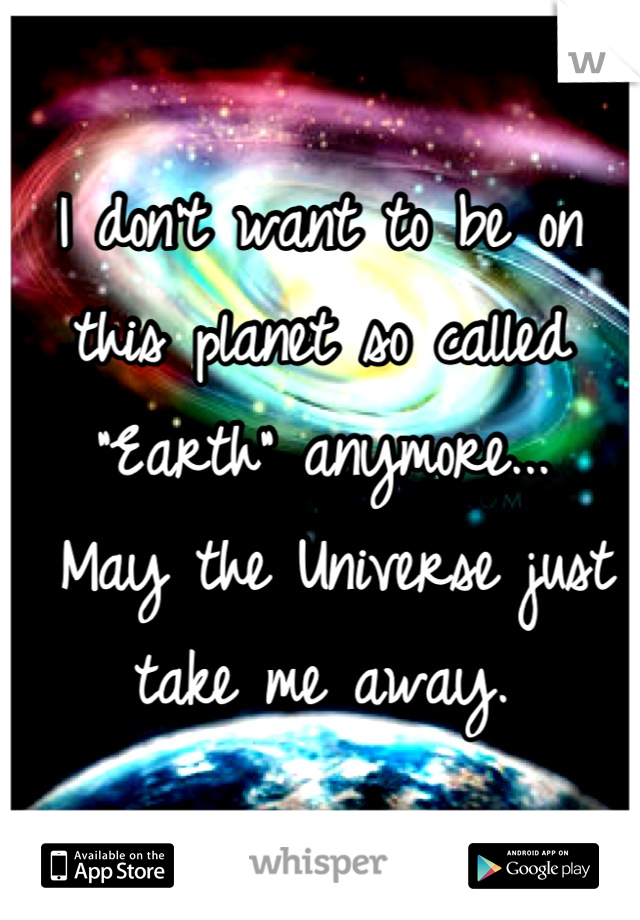 I don't want to be on this planet so called "Earth" anymore...
 May the Universe just take me away.
