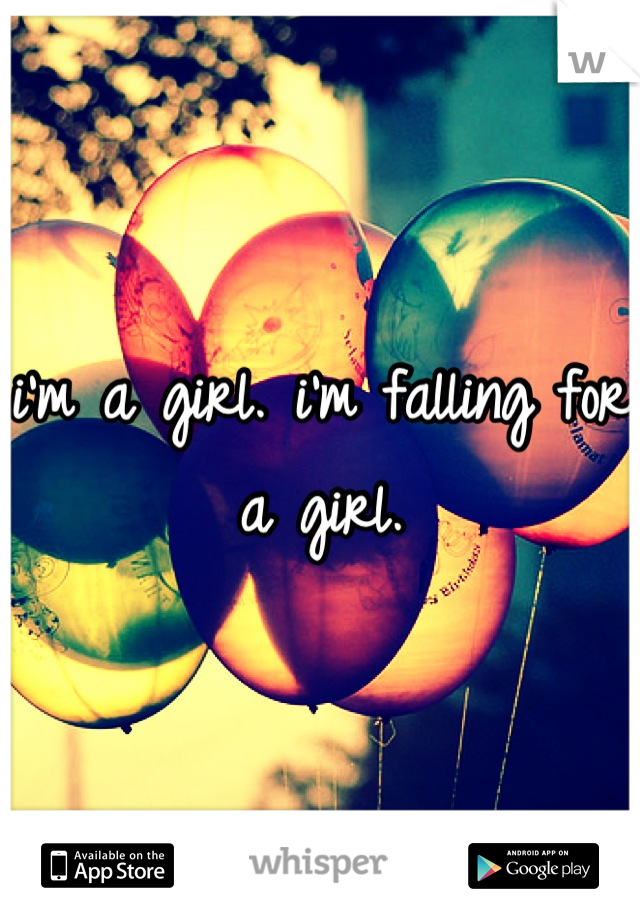 i'm a girl. i'm falling for a girl.
