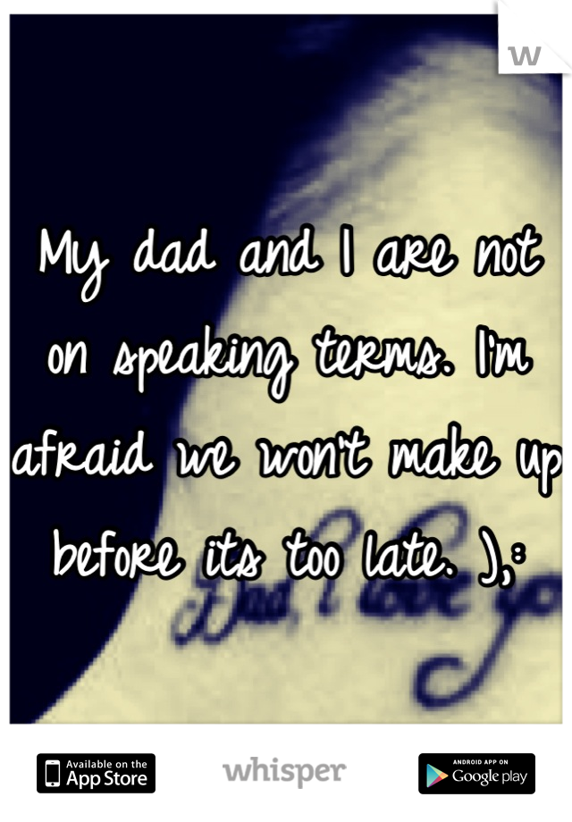 My dad and I are not on speaking terms. I'm afraid we won't make up before its too late. ),: