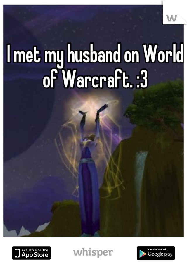 I met my husband on World of Warcraft. :3