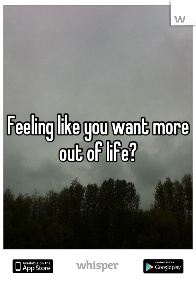 Feeling like you want more out of life?