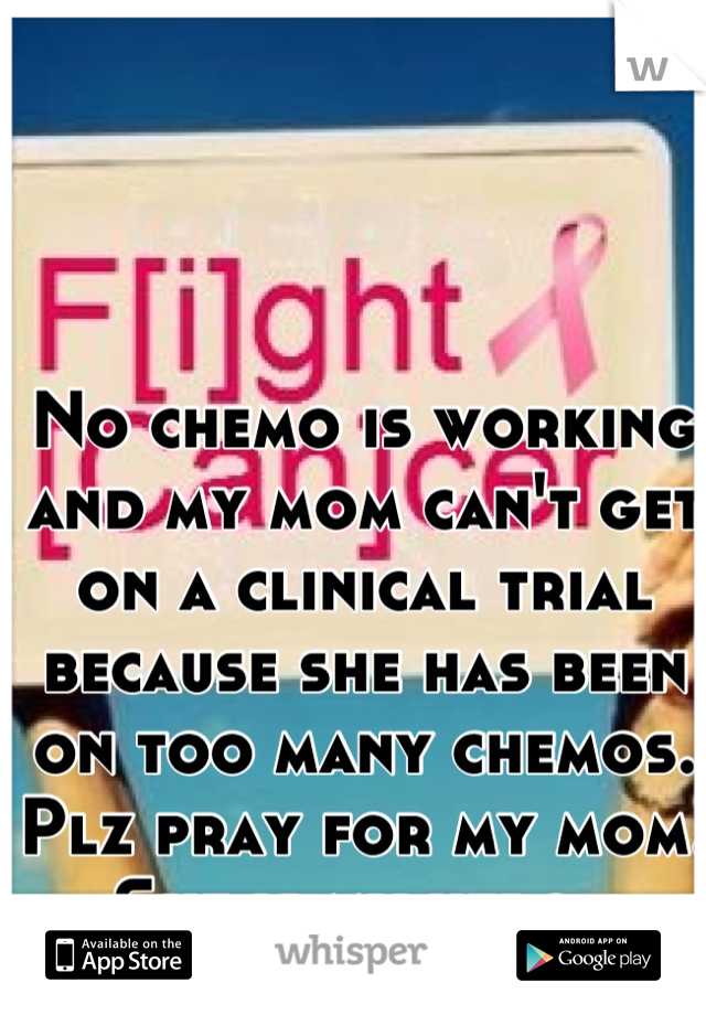 No chemo is working and my mom can't get on a clinical trial because she has been on too many chemos. Plz pray for my mom. She is my hero. 