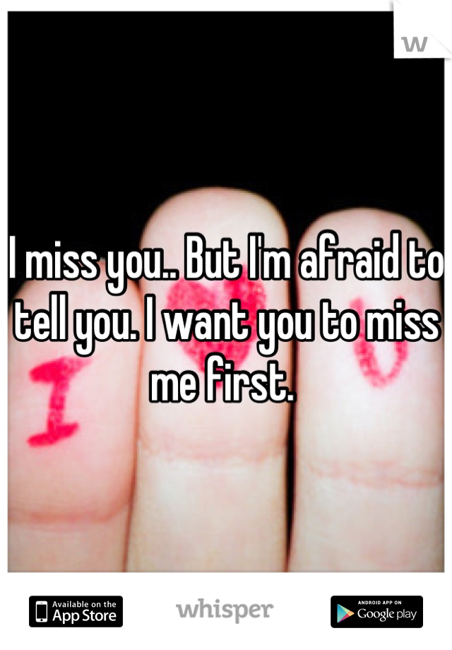 I miss you.. But I'm afraid to tell you. I want you to miss me first. 