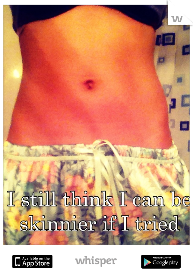 I still think I can be skinnier if I tried
