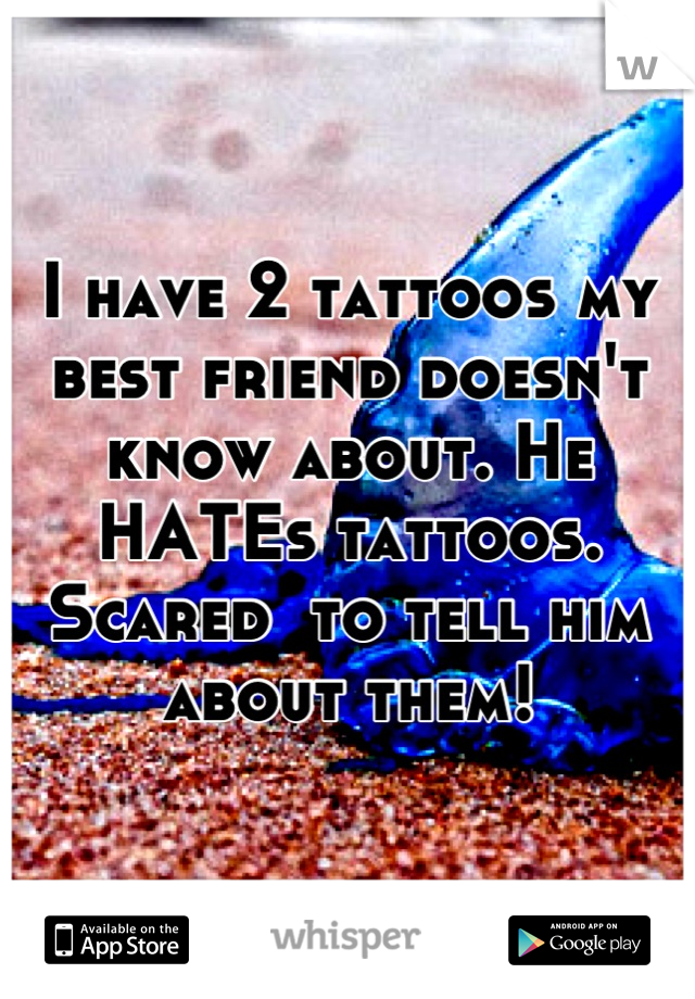 I have 2 tattoos my best friend doesn't know about. He HATEs tattoos. Scared  to tell him about them!