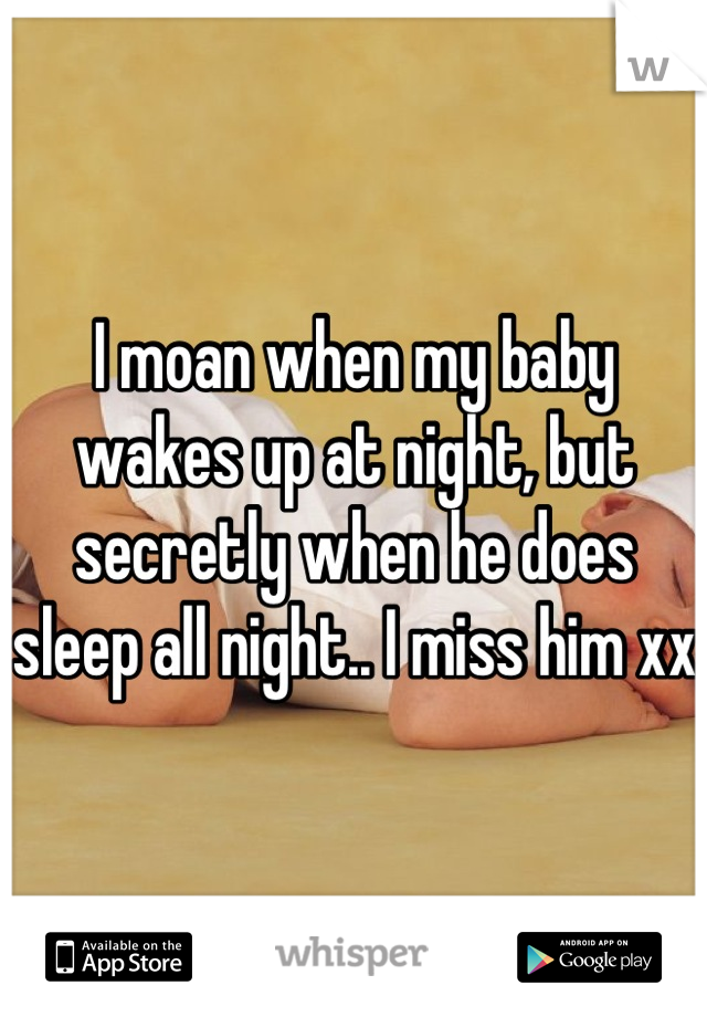 I moan when my baby wakes up at night, but secretly when he does sleep all night.. I miss him xx 