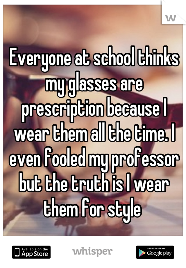 Everyone at school thinks my glasses are prescription because I wear them all the time. I even fooled my professor but the truth is I wear them for style 
