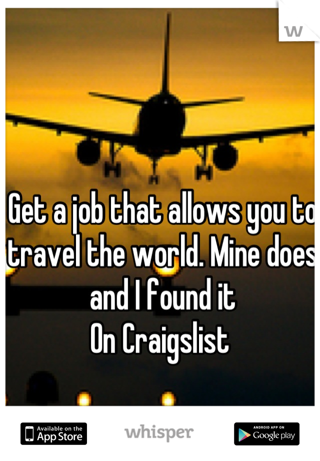 Get a job that allows you to travel the world. Mine does and I found it
On Craigslist 