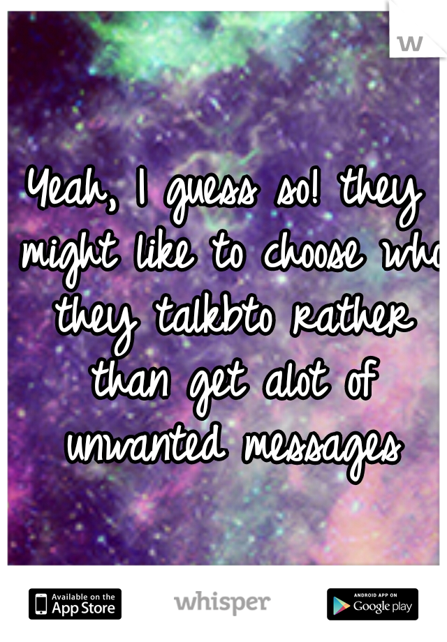 Yeah, I guess so! they might like to choose who they talkbto rather than get alot of unwanted messages