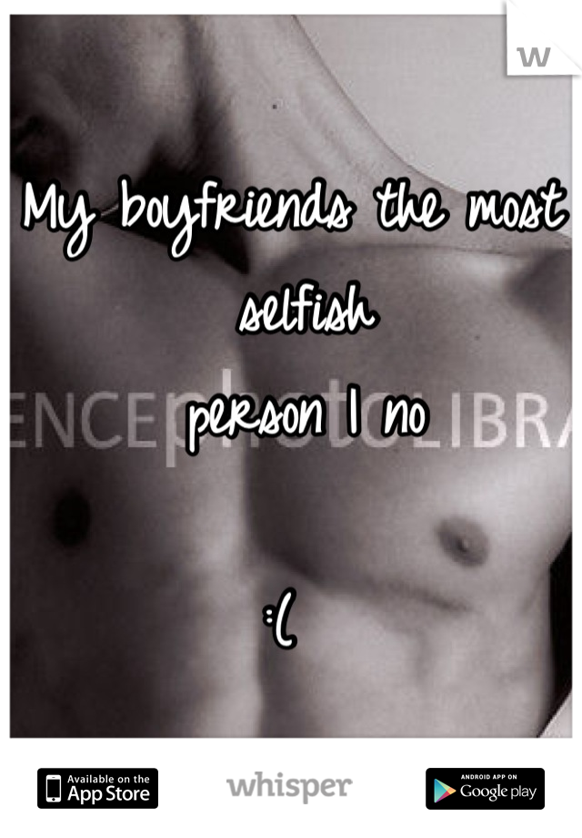 My boyfriends the most
 selfish
 person I no

:( 