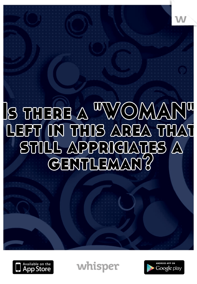 Is there a "WOMAN" left in this area that still appriciates a gentleman?