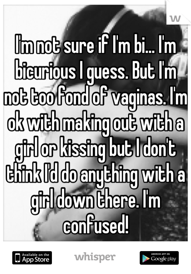 I'm not sure if I'm bi... I'm bicurious I guess. But I'm not too fond of vaginas. I'm ok with making out with a girl or kissing but I don't think I'd do anything with a girl down there. I'm confused!