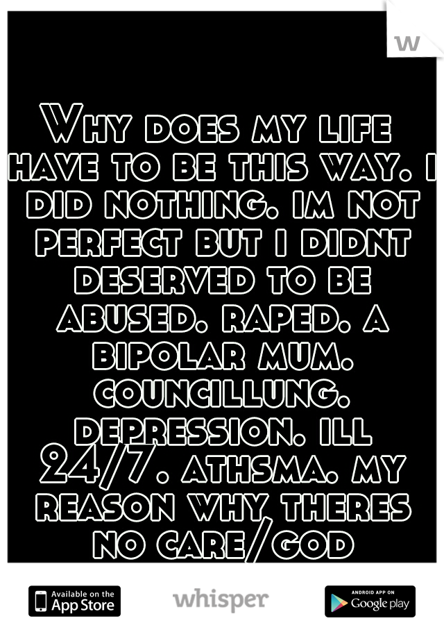 Why does my life have to be this way. i did nothing. im not perfect but i didnt deserved to be abused. raped. a bipolar mum. councillung. depression. ill 24/7. athsma. my reason why theres no care/god