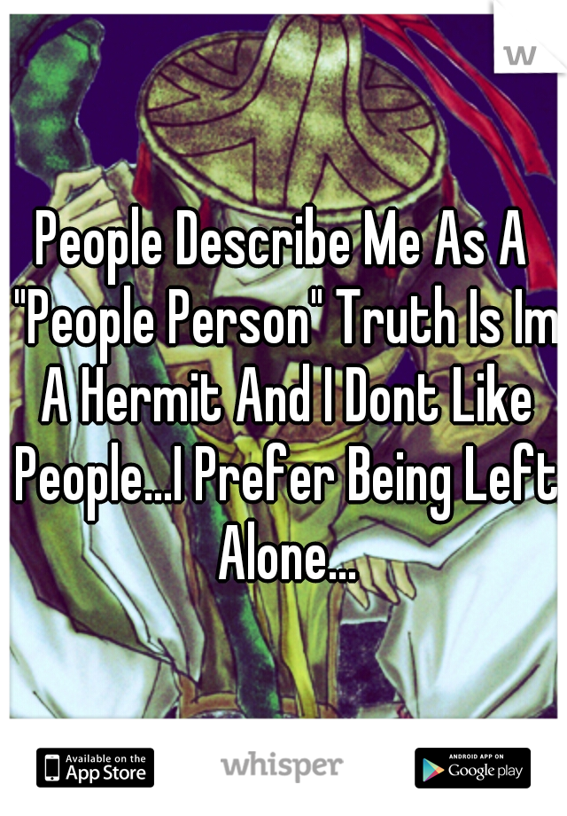 People Describe Me As A "People Person" Truth Is Im A Hermit And I Dont Like People...I Prefer Being Left Alone...