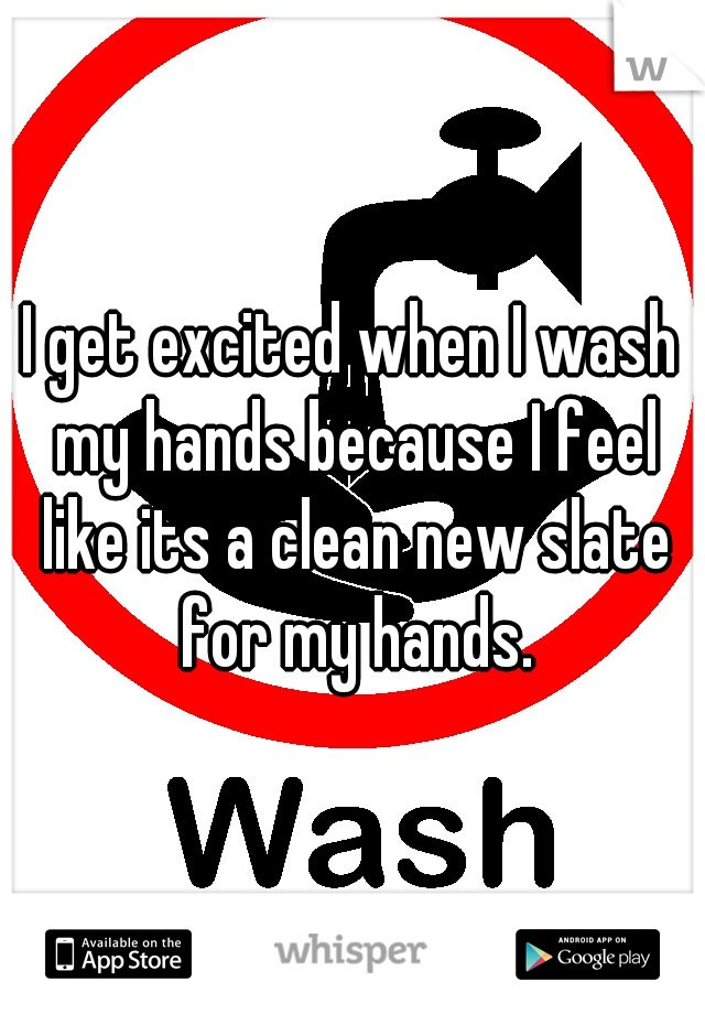 I get excited when I wash my hands because I feel like its a clean new slate for my hands.