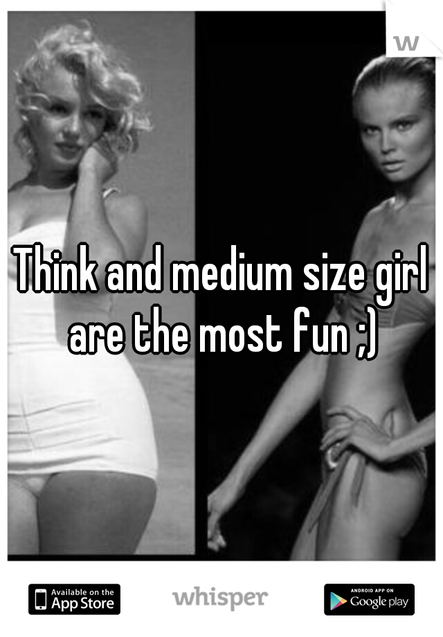 Think and medium size girl are the most fun ;)