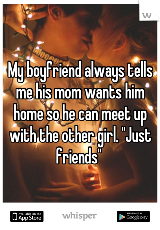 My boyfriend always tells me his mom wants him home so he can meet up with the other girl. "Just friends" 
