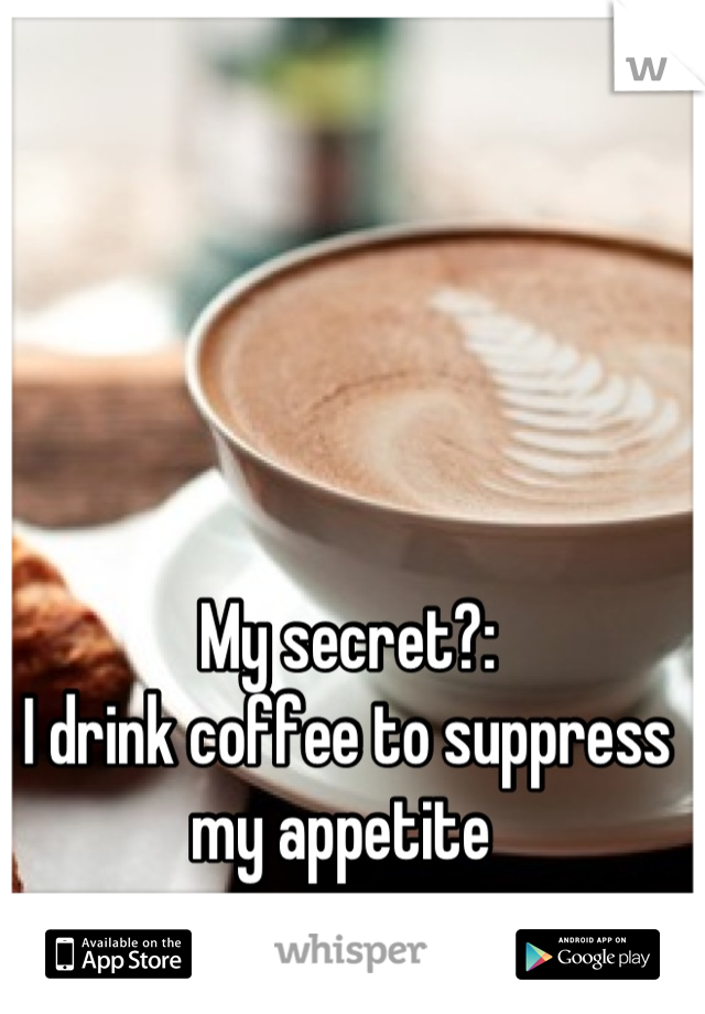 My secret?:
I drink coffee to suppress my appetite 