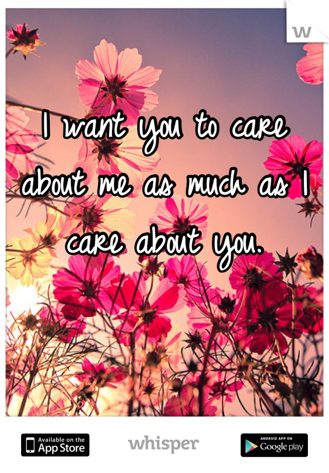 I want you to care about me as much as I care about you.