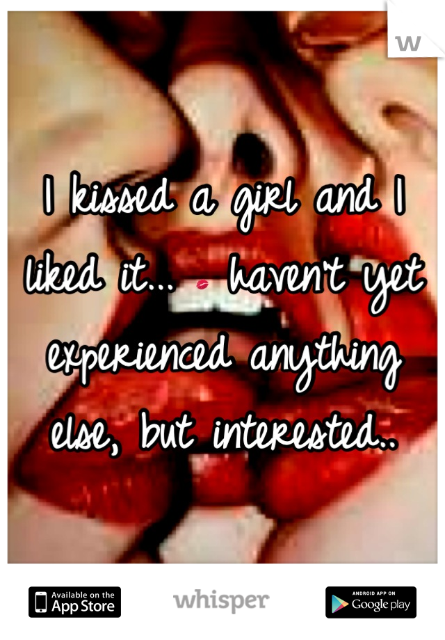 I kissed a girl and I liked it... 💋 haven't yet experienced anything else, but interested..