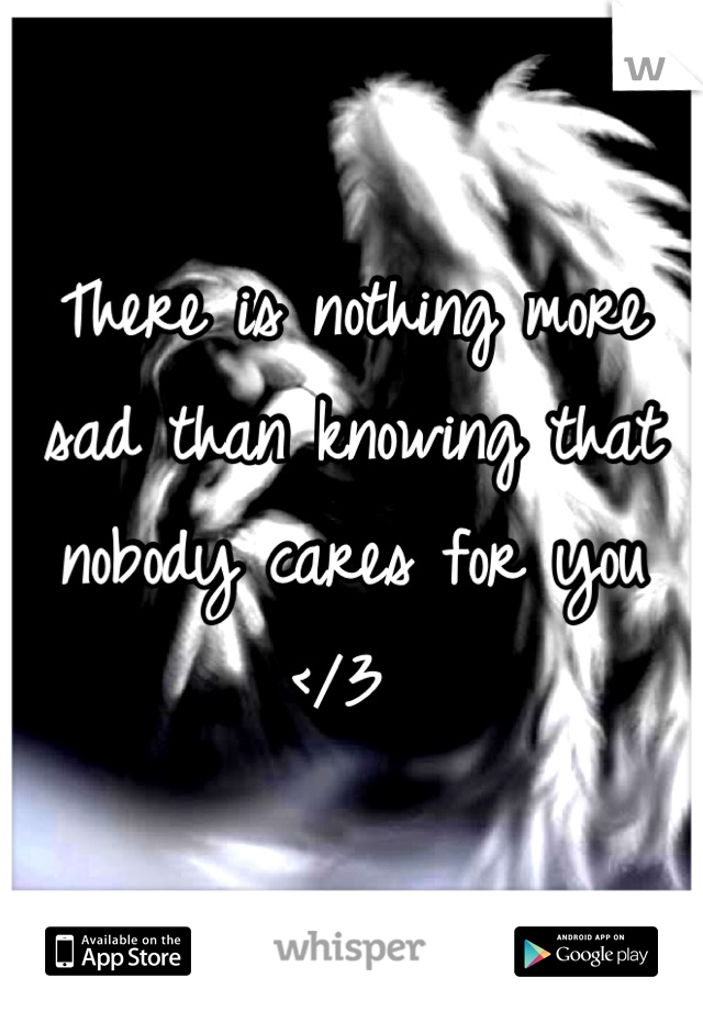 There is nothing more sad than knowing that nobody cares for you </3 