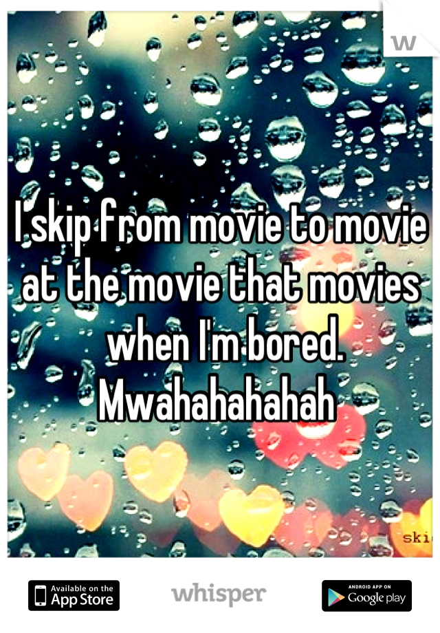 I skip from movie to movie at the movie that movies
 when I'm bored. 
Mwahahahahah 