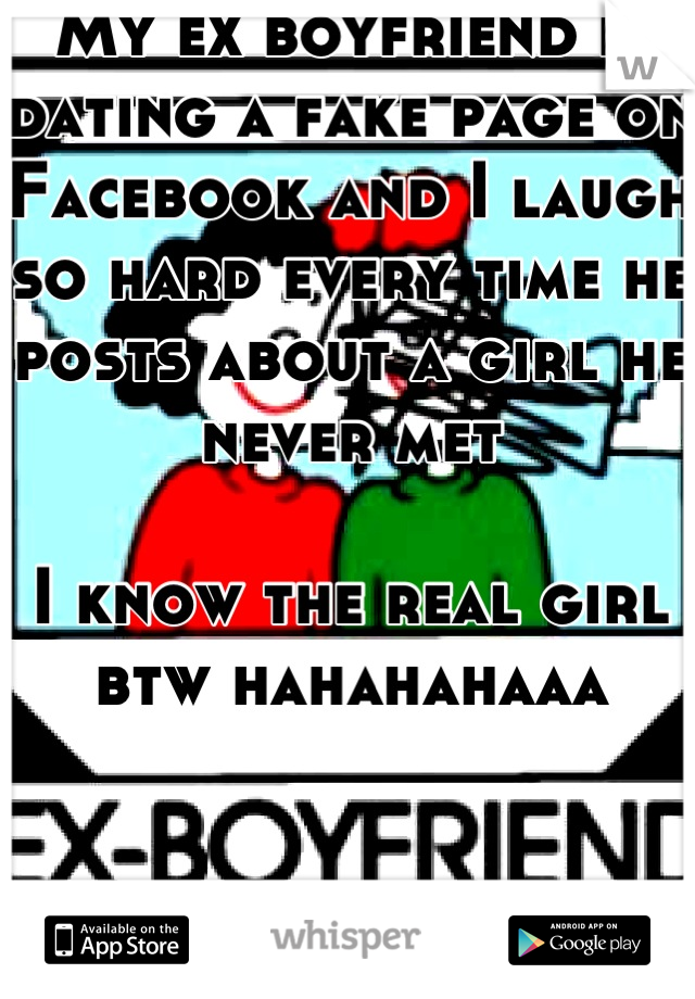 My ex boyfriend is dating a fake page on Facebook and I laugh so hard every time he posts about a girl he never met 

I know the real girl btw hahahahaaa