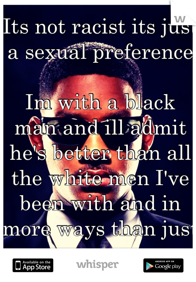 Its not racist its just a sexual preference 

Im with a black man and ill admit he's better than all the white men I've been with and in more ways than just sex