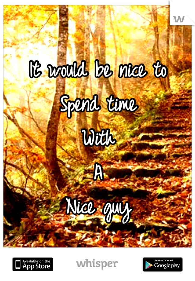 It would be nice to 
Spend time 
With 
A
Nice guy