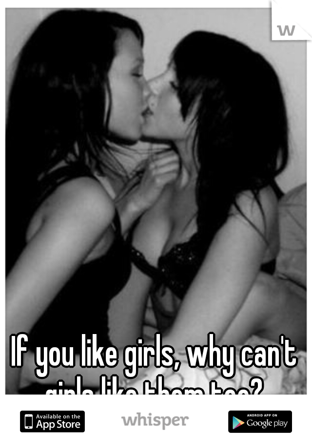 If you like girls, why can't girls like them too? 