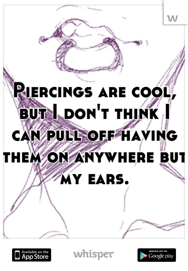 Piercings are cool, but I don't think I can pull off having them on anywhere but my ears.