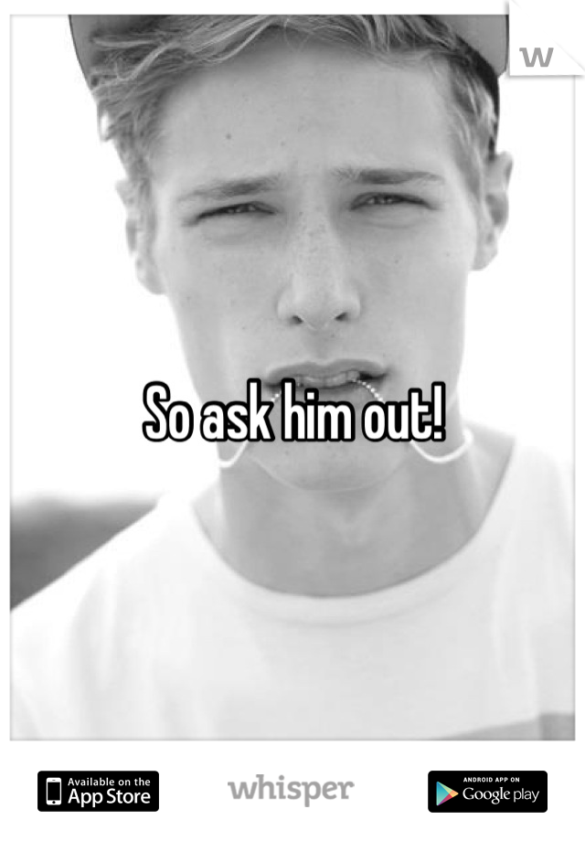 So ask him out!