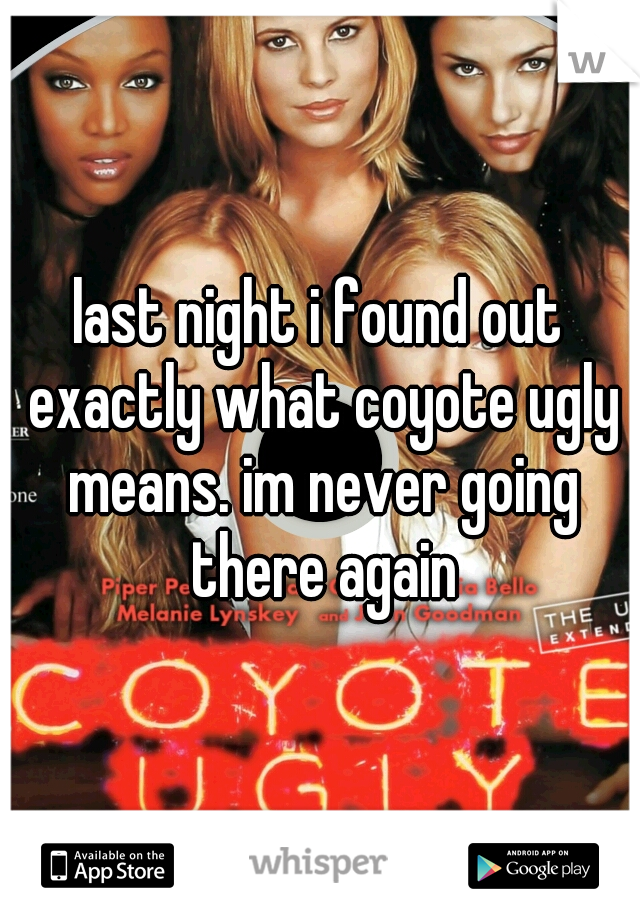 last night i found out exactly what coyote ugly means. im never going there again