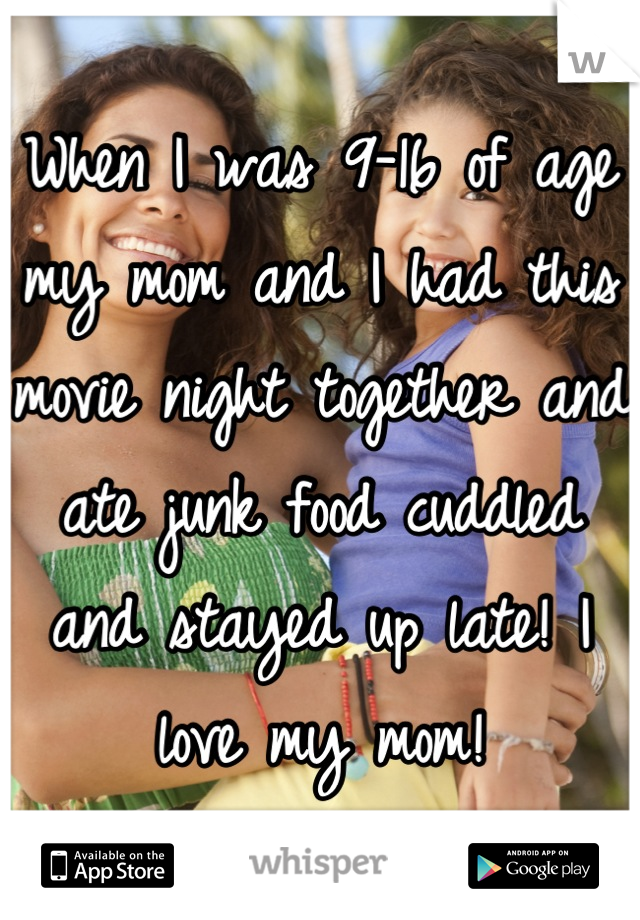 When I was 9-16 of age my mom and I had this movie night together and ate junk food cuddled and stayed up late! I love my mom!