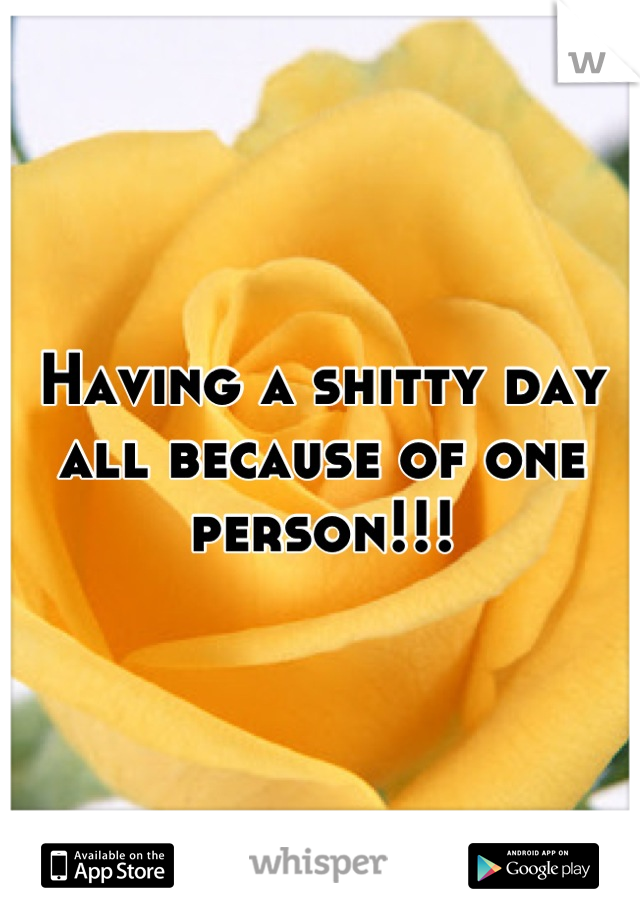 Having a shitty day all because of one person!!!